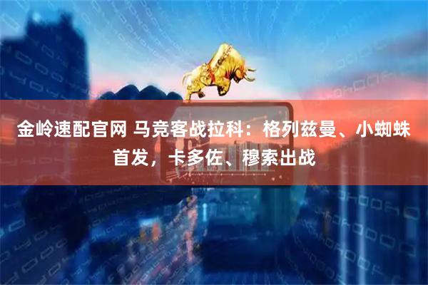 金岭速配官网 马竞客战拉科：格列兹曼、小蜘蛛首发，卡多佐、穆索出战