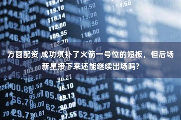 方圆配资 成功填补了火箭一号位的短板，但后场新星接下来还能继续出场吗?