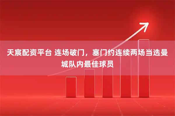 天宸配资平台 连场破门，塞门约连续两场当选曼城队内最佳球员