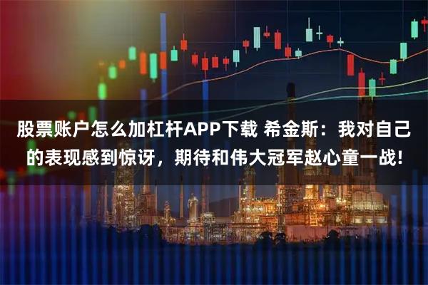 股票账户怎么加杠杆APP下载 希金斯：我对自己的表现感到惊讶，期待和伟大冠军赵心童一战!