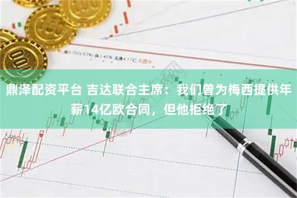鼎泽配资平台 吉达联合主席：我们曾为梅西提供年薪14亿欧合同，但他拒绝了
