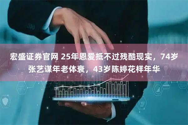 宏盛证券官网 25年恩爱抵不过残酷现实，74岁张艺谋年老体衰，43岁陈婷花样年华
