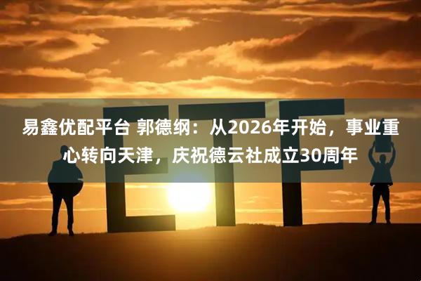 易鑫优配平台 郭德纲：从2026年开始，事业重心转向天津，庆祝德云社成立30周年