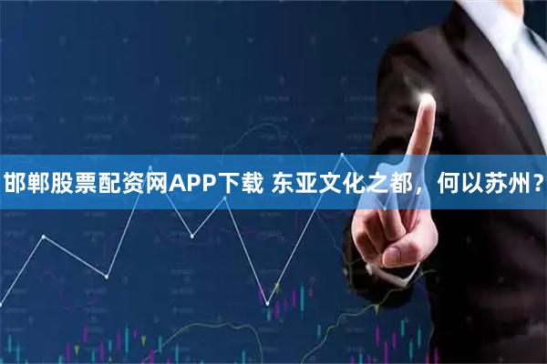 邯郸股票配资网APP下载 东亚文化之都，何以苏州？