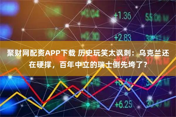 聚财网配资APP下载 历史玩笑太讽刺：乌克兰还在硬撑，百年中立的瑞士倒先垮了？