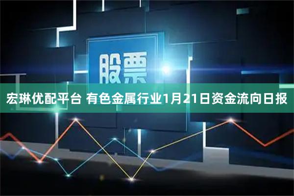 宏琳优配平台 有色金属行业1月21日资金流向日报