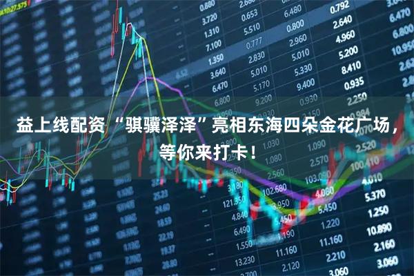 益上线配资 “骐骥泽泽”亮相东海四朵金花广场，等你来打卡！