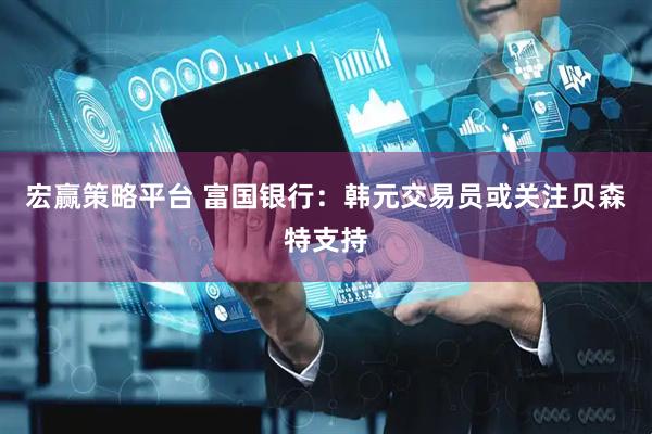 宏赢策略平台 富国银行：韩元交易员或关注贝森特支持