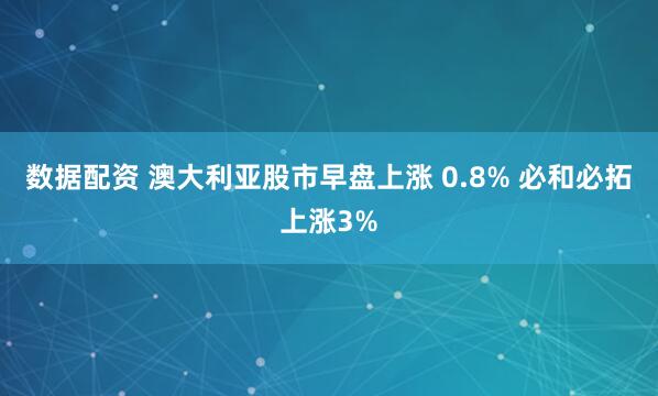 数据配资 澳大利亚股市早盘上涨 0.8% 必和必拓上涨3%