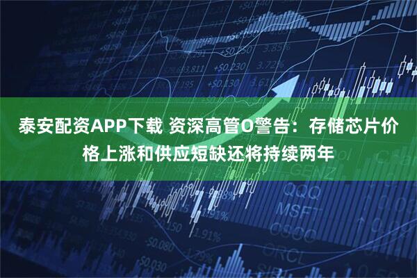 泰安配资APP下载 资深高管O警告：存储芯片价格上涨和供应短缺还将持续两年