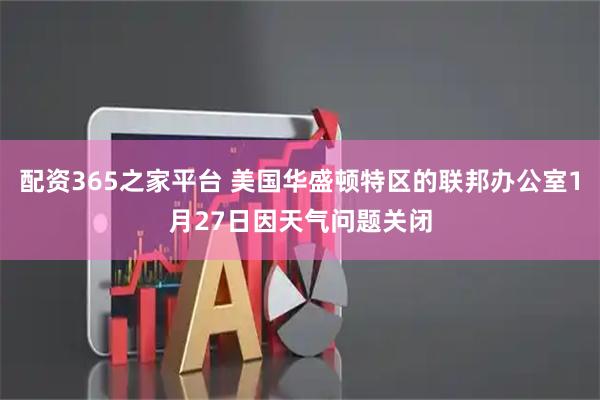 配资365之家平台 美国华盛顿特区的联邦办公室1月27日因天气问题关闭