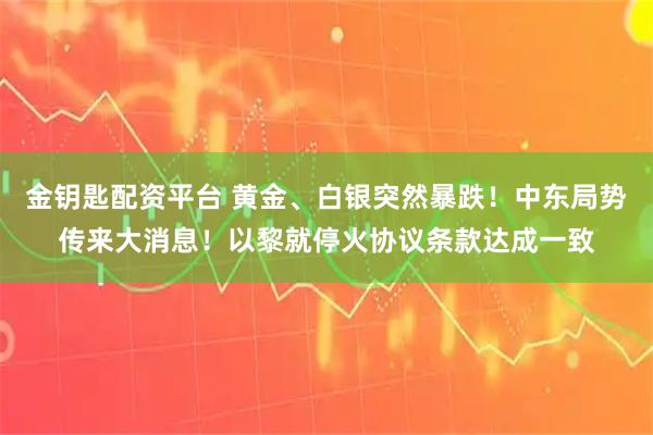 金钥匙配资平台 黄金、白银突然暴跌！中东局势传来大消息！以黎就停火协议条款达成一致