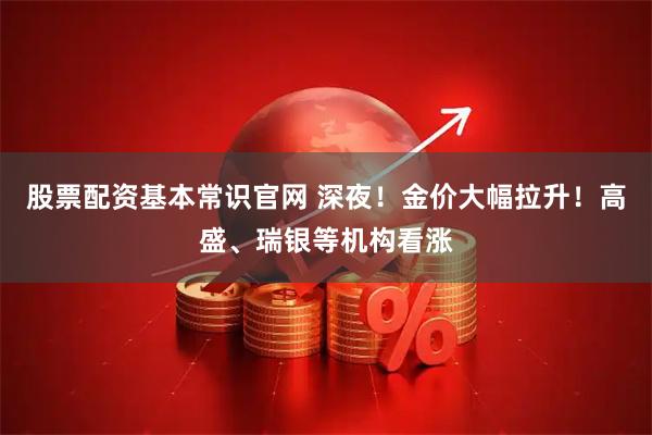 股票配资基本常识官网 深夜！金价大幅拉升！高盛、瑞银等机构看涨
