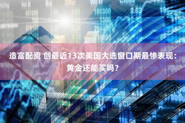 造富配资 创最近13次美国大选窗口期最惨表现：黄金还能买吗？