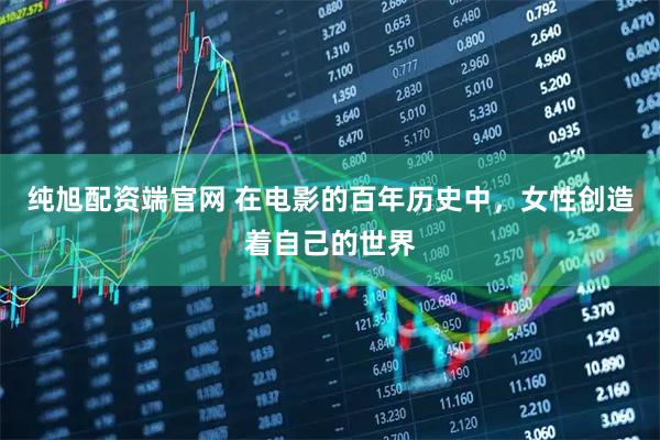 纯旭配资端官网 在电影的百年历史中，女性创造着自己的世界