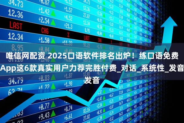 唯信网配资 2025口语软件排名出炉！练口语免费App这6款真实用户力荐完胜付费_对话_系统性_发音