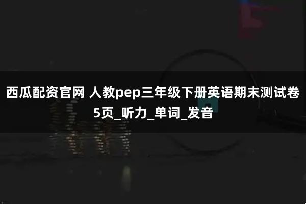 西瓜配资官网 人教pep三年级下册英语期末测试卷5页_听力_单词_发音