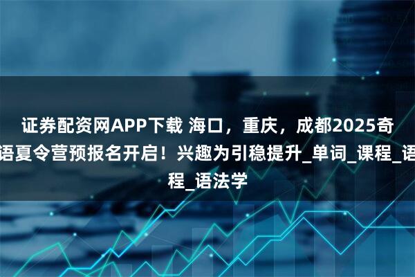 证券配资网APP下载 海口，重庆，成都2025奇速英语夏令营预报名开启！兴趣为引稳提升_单词_课程_语法学