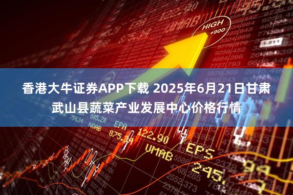 香港大牛证券APP下载 2025年6月21日甘肃武山县蔬菜产业发展中心价格行情