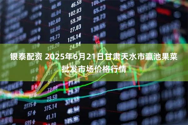 银泰配资 2025年6月21日甘肃天水市瀛池果菜批发市场价格行情