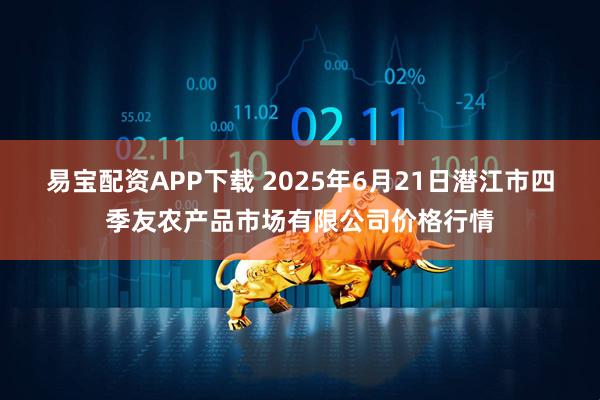 易宝配资APP下载 2025年6月21日潜江市四季友农产品市场有限公司价格行情