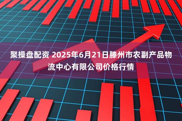 聚操盘配资 2025年6月21日滕州市农副产品物流中心有限公司价格行情