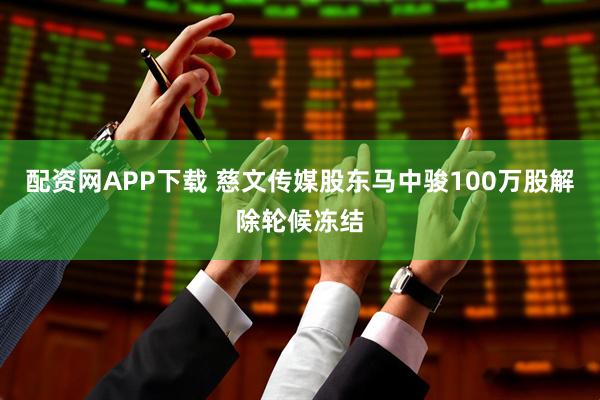 配资网APP下载 慈文传媒股东马中骏100万股解除轮候冻结