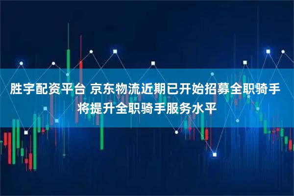 胜宇配资平台 京东物流近期已开始招募全职骑手 将提升全职骑手服务水平