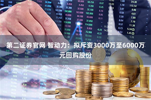 第二证券官网 智动力：拟斥资3000万至6000万元回购股份