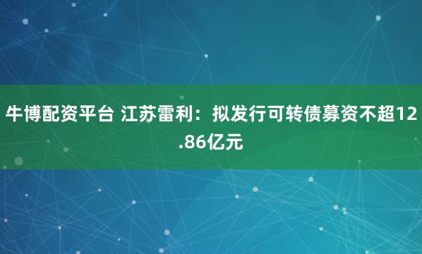 牛博配资平台 江苏雷利：拟发行可转债募资不超12.86亿元