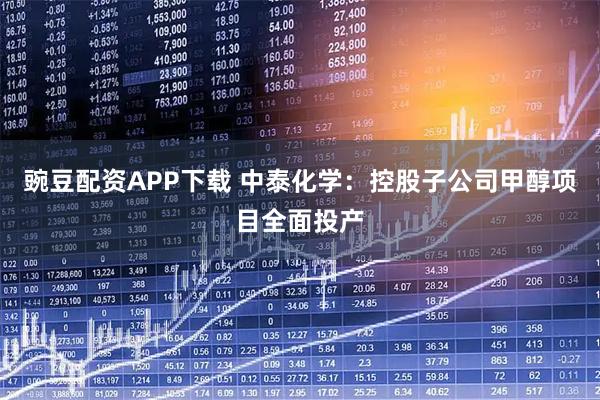 豌豆配资APP下载 中泰化学：控股子公司甲醇项目全面投产