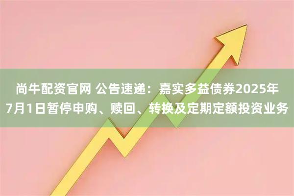 尚牛配资官网 公告速递：嘉实多益债券2025年7月1日暂停申购、赎回、转换及定期定额投资业务