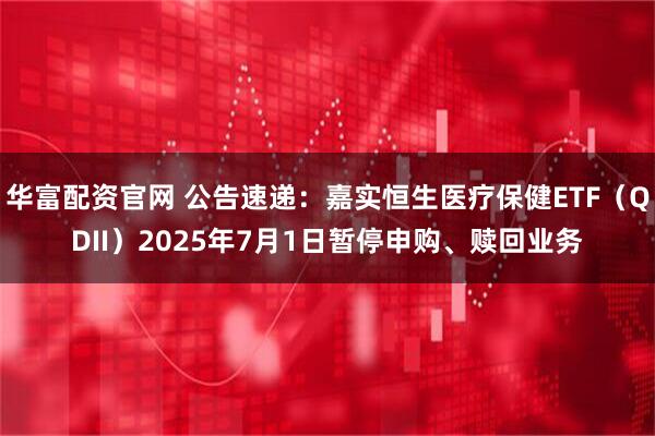 华富配资官网 公告速递：嘉实恒生医疗保健ETF（QDII）2025年7月1日暂停申购、赎回业务