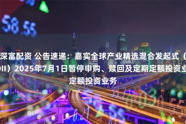 深富配资 公告速递：嘉实全球产业精选混合发起式（QDII）2025年7月1日暂停申购、赎回及定期定额投资业务