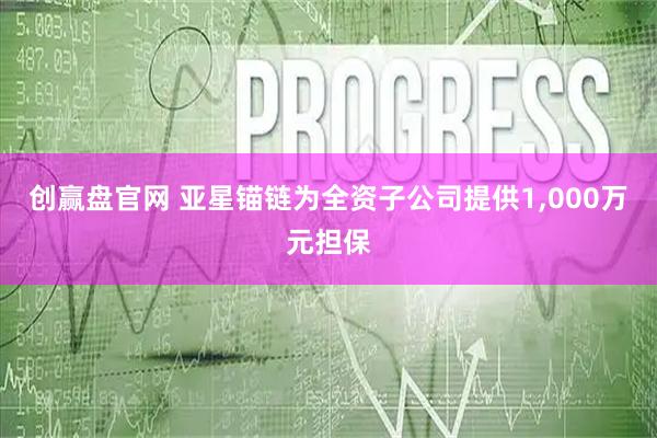 创赢盘官网 亚星锚链为全资子公司提供1,000万元担保