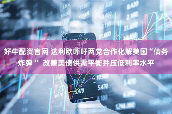好牛配资官网 达利欧呼吁两党合作化解美国“债务炸弹“  改善美债供需平衡并压低利率水平