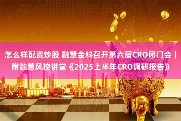 怎么样配资炒股 融慧金科召开第六届CRO闭门会｜附融慧风控讲堂《2025上半年CRO调研报告》
