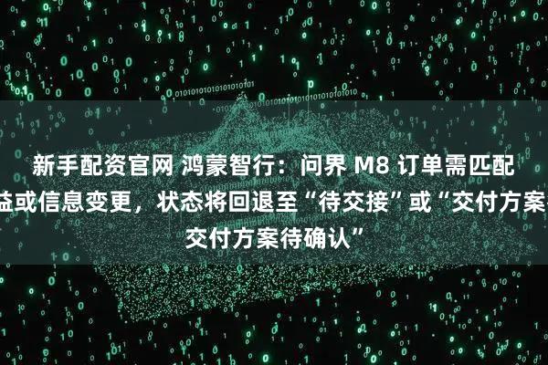 新手配资官网 鸿蒙智行：问界 M8 订单需匹配其他权益或信息变更，状态将回退至“待交接”或“交付方案待确认”