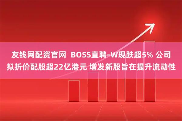友钱网配资官网  BOSS直聘-W现跌超5% 公司拟折价配股超22亿港元 增发新股旨在提升流动性