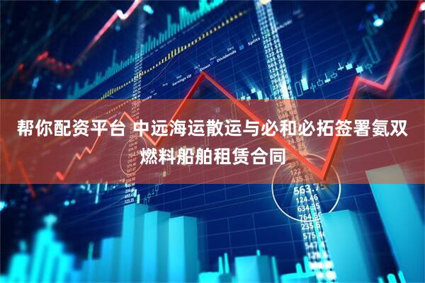 帮你配资平台 中远海运散运与必和必拓签署氨双燃料船舶租赁合同