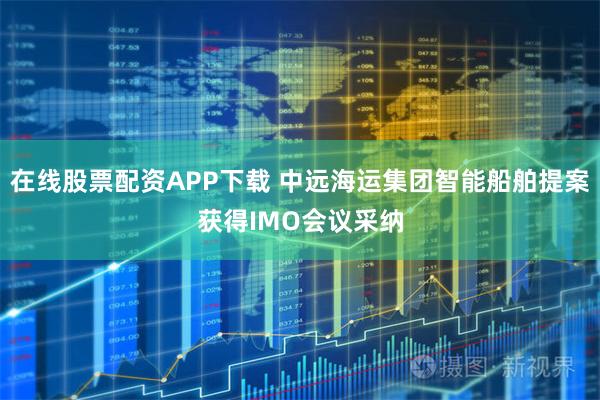 在线股票配资APP下载 中远海运集团智能船舶提案获得IMO会议采纳