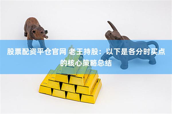 股票配资平仓官网 老王持股：以下是各分时买点的核心策略总结