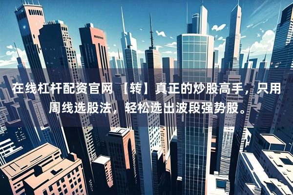 在线杠杆配资官网 【转】真正的炒股高手，只用周线选股法，轻松选出波段强势股。