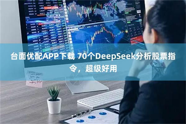 台面优配APP下载 70个DeepSeek分析股票指令，超级好用