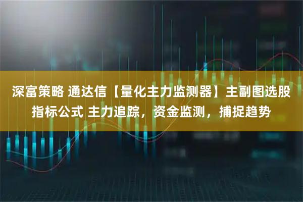 深富策略 通达信【量化主力监测器】主副图选股指标公式 主力追踪，资金监测，捕捉趋势
