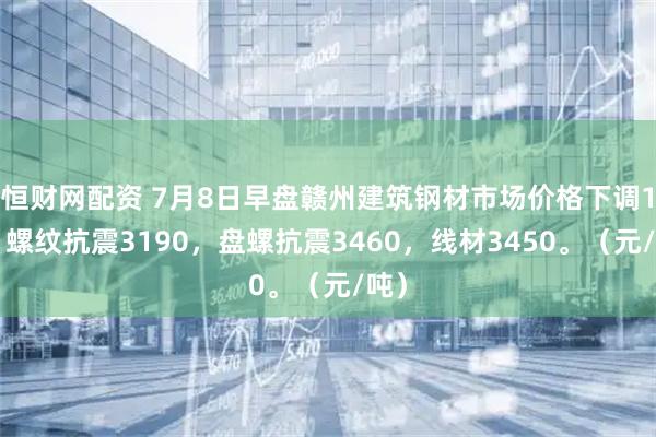 恒财网配资 7月8日早盘赣州建筑钢材市场价格下调10。螺纹抗震3190，盘螺抗震3460，线材3450。（元/吨）