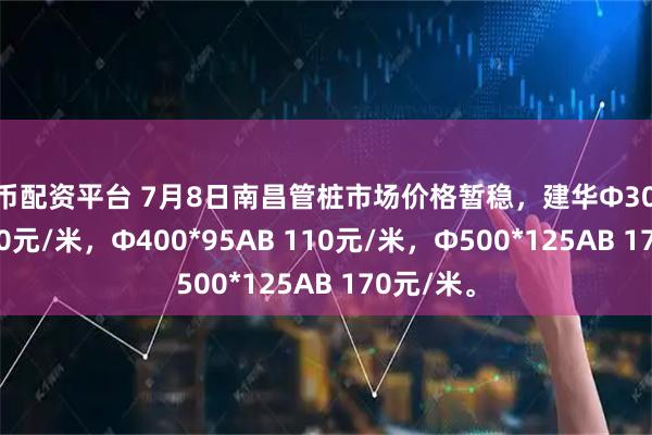 炒币配资平台 7月8日南昌管桩市场价格暂稳，建华Φ300*70AB 80元/米，Φ400*95AB 110元/米，Φ500*125AB 170元/米。