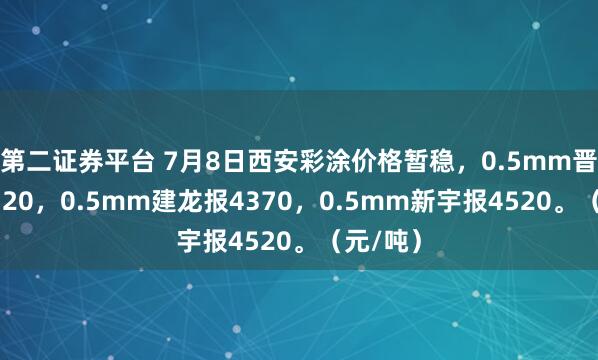第二证券平台 7月8日西安彩涂价格暂稳，0.5mm晋钢报4320，0.5mm建龙报4370，0.5mm新宇报4520。（元/吨）