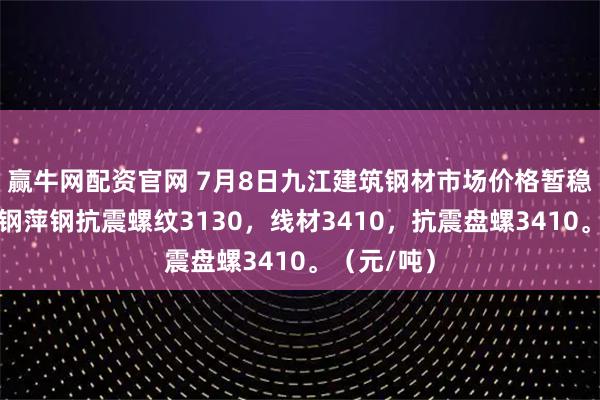 赢牛网配资官网 7月8日九江建筑钢材市场价格暂稳运行。南钢萍钢抗震螺纹3130，线材3410，抗震盘螺3410。（元/吨）