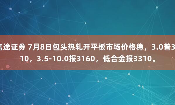 富途证券 7月8日包头热轧开平板市场价格稳，3.0普3210，3.5-10.0报3160，低合金报3310。